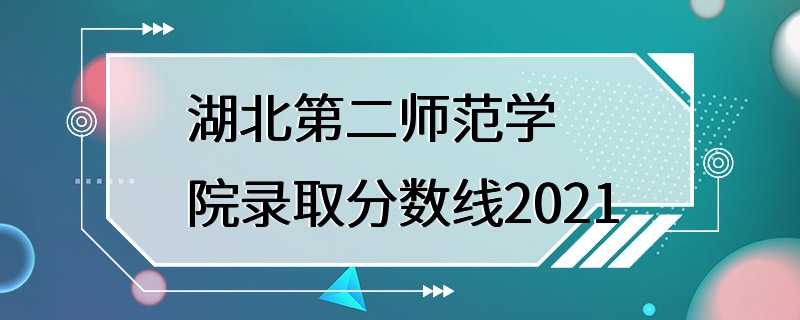 湖北第二师范学院录取分数线2021