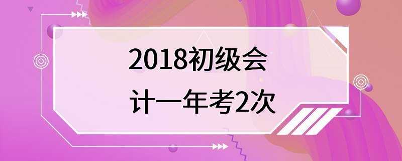 2018初级会计一年考2次