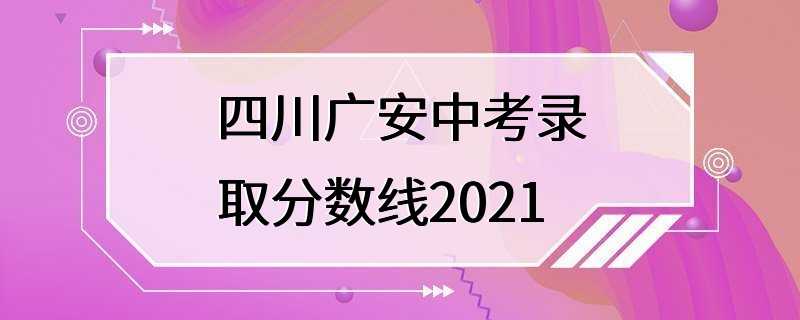 四川广安中考录取分数线2021