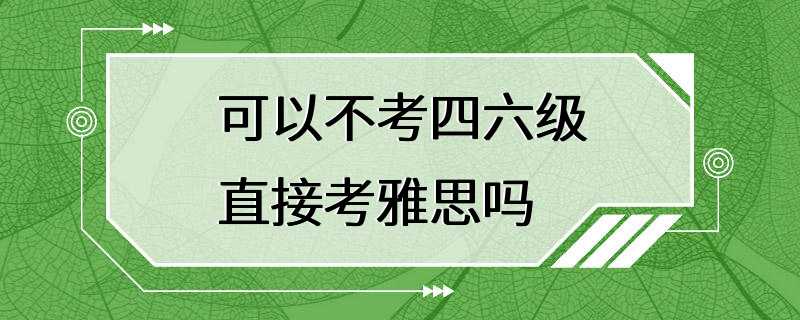 可以不考四六级直接考雅思吗