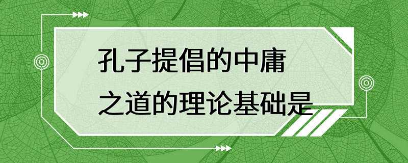 孔子提倡的中庸之道的理论基础是