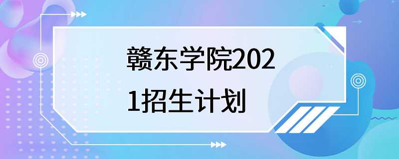 赣东学院2021招生计划