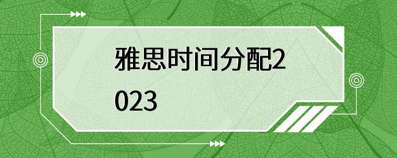 雅思时间分配2023