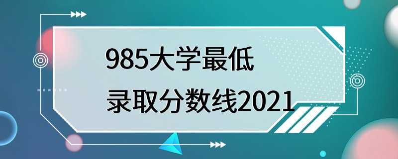 985大学最低录取分数线2021