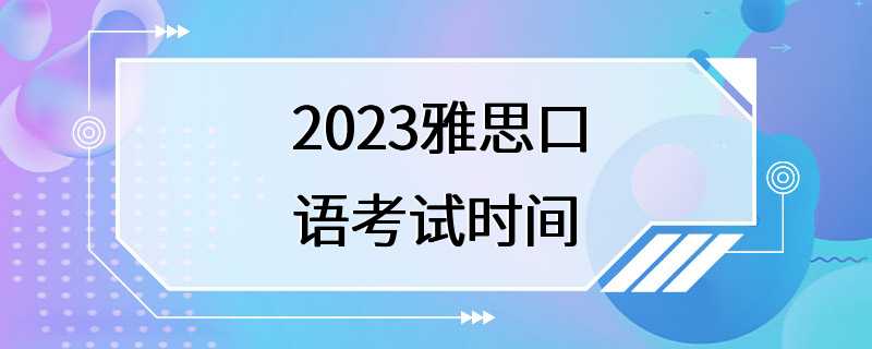 2023雅思口语考试时间