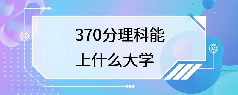 370分理科能上什么大学