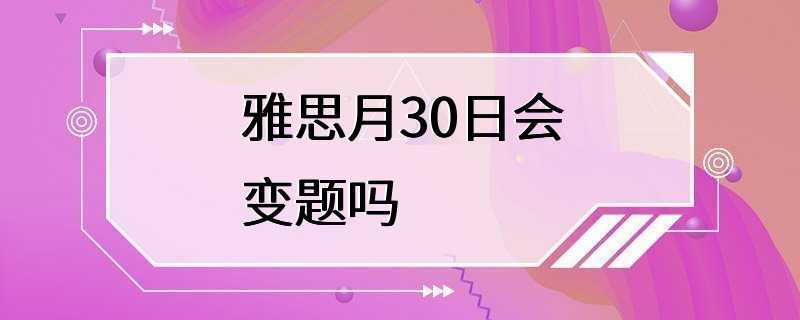 雅思月30日会变题吗