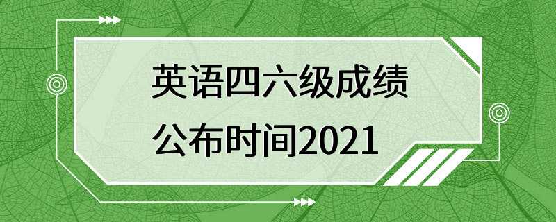 英语四六级成绩公布时间2021