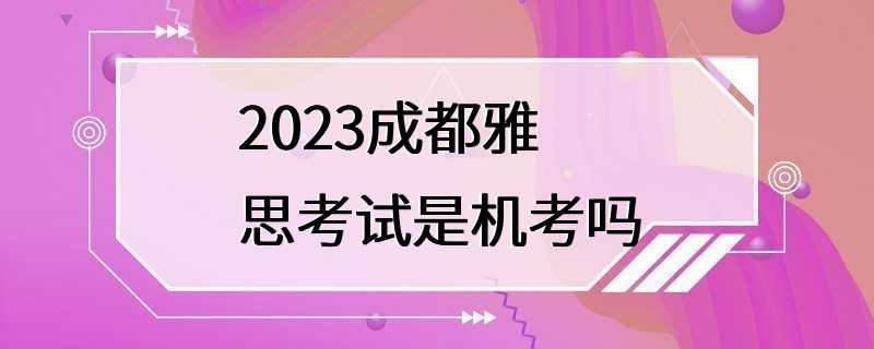 2023成都雅思考试是机考吗