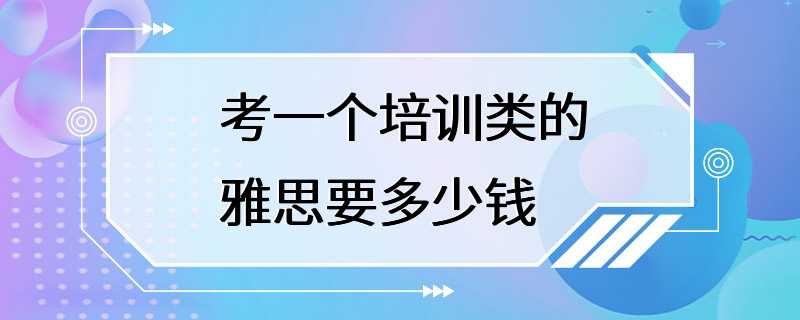 考一个培训类的雅思要多少钱