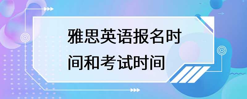 雅思英语报名时间和考试时间