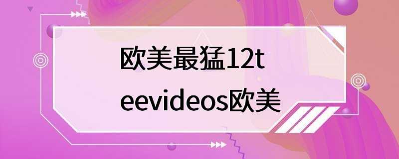 欧美最猛12teevideos欧美