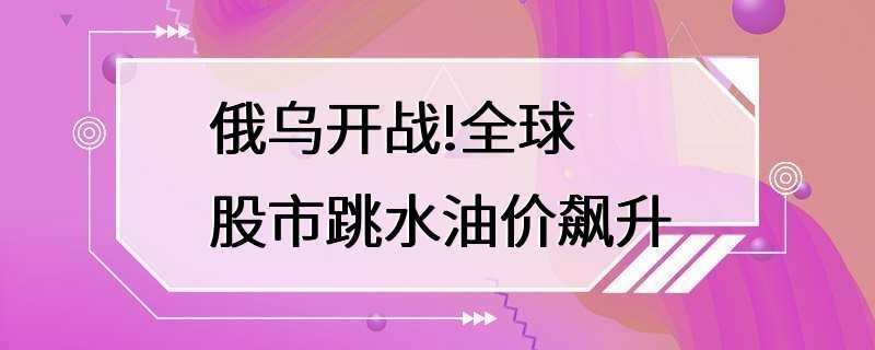 俄乌开战!全球股市跳水油价飙升