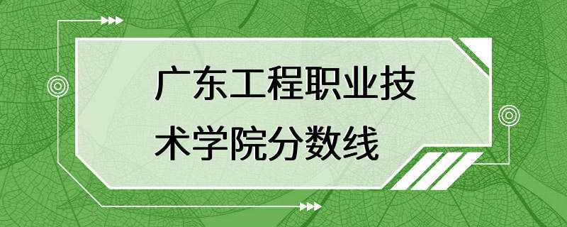 广东工程职业技术学院分数线