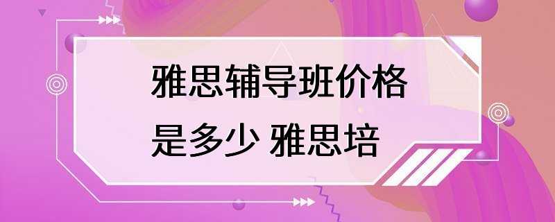 雅思辅导班价格是多少 雅思培