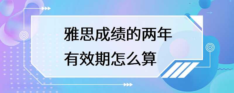 雅思成绩的两年有效期怎么算