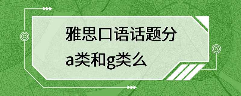 雅思口语话题分a类和g类么