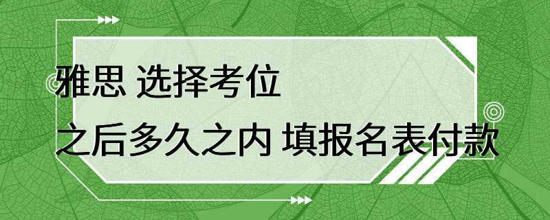 雅思 选择考位之后多久之内 填报名表付款