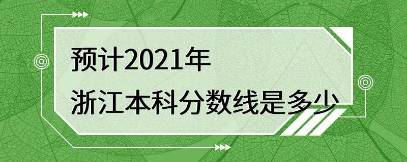 预计2021年浙江本科分数线是多少