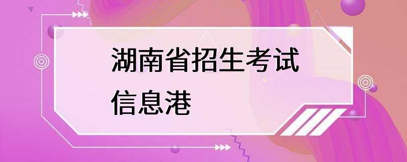 湖南省招生考试信息港