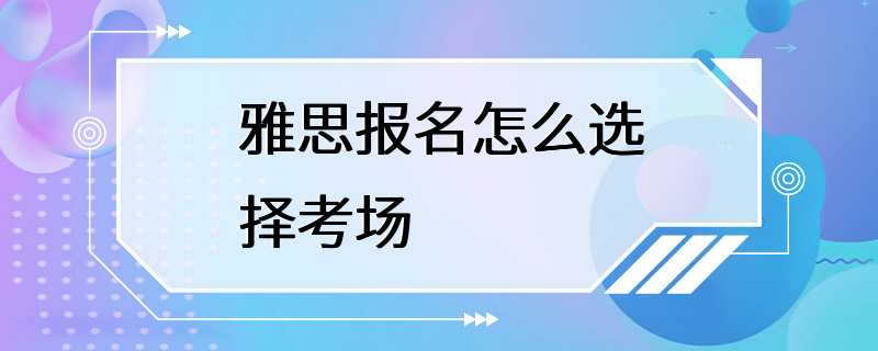 雅思报名怎么选择考场