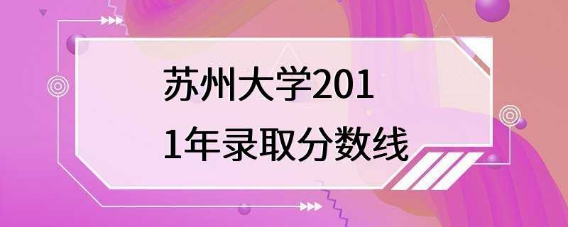 苏州大学2011年录取分数线