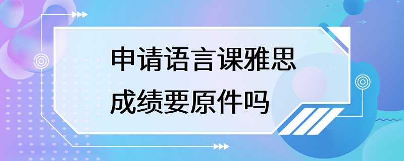 申请语言课雅思成绩要原件吗