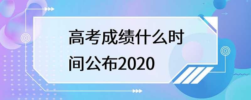 高考成绩什么时间公布2020