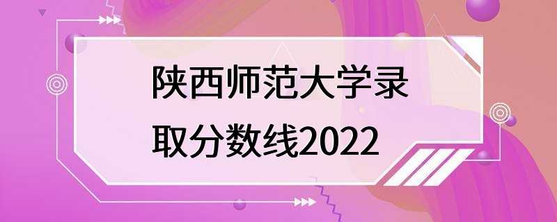 陕西师范大学录取分数线2022