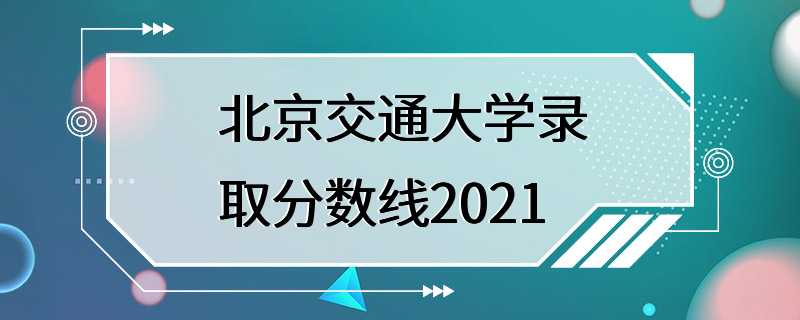 北京交通大学录取分数线2021