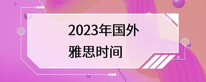 2023年国外雅思时间