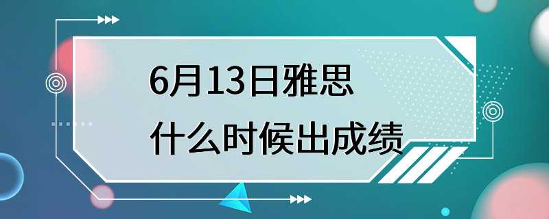 6月13日雅思什么时候出成绩