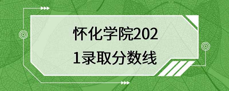 怀化学院2021录取分数线