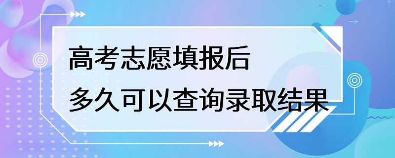 高考志愿填报后多久可以查询录取结果