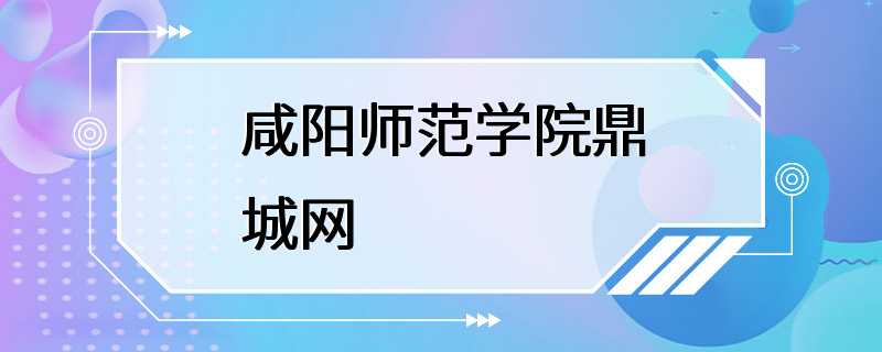 咸阳师范学院鼎城网