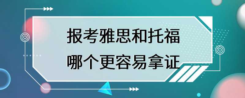 报考雅思和托福哪个更容易拿证