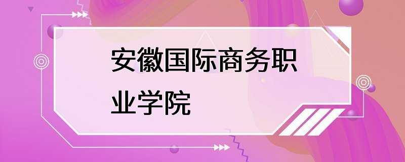 安徽国际商务职业学院