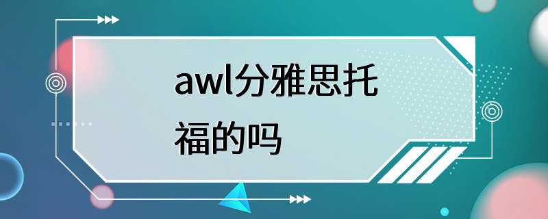 awl分雅思托福的吗