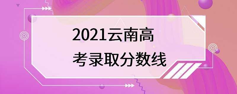 2021云南高考录取分数线