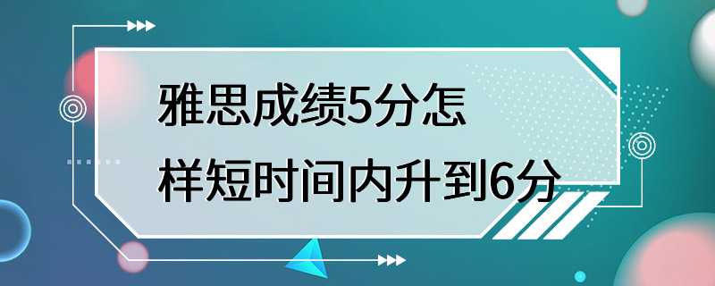 雅思成绩5分怎样短时间内升到6分