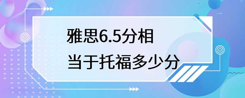 雅思6.5分相当于托福多少分