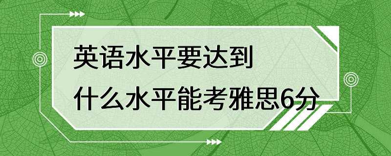 英语水平要达到什么水平能考雅思6分