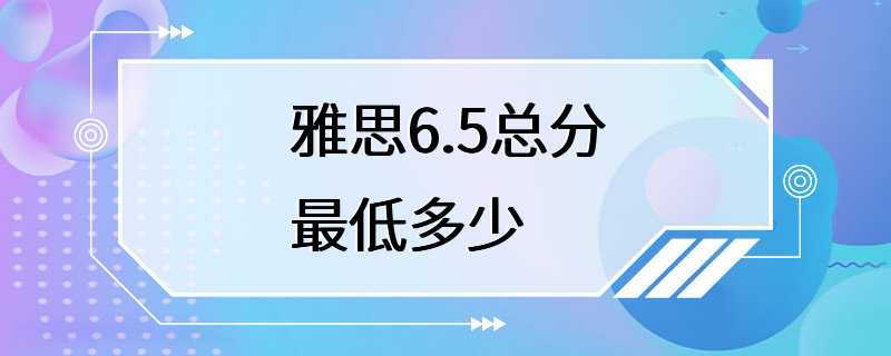 雅思6.5总分最低多少