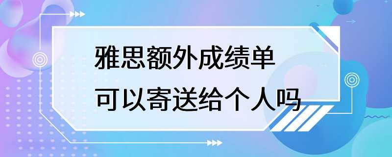 雅思额外成绩单可以寄送给个人吗