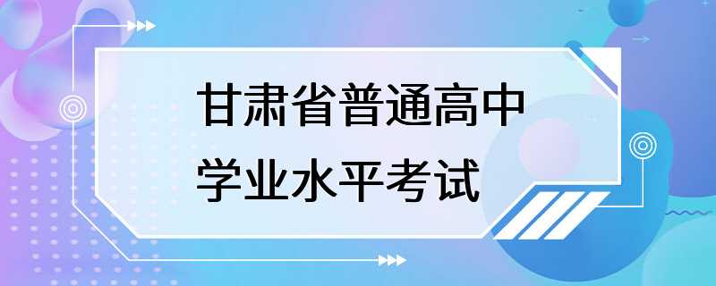 甘肃省普通高中学业水平考试