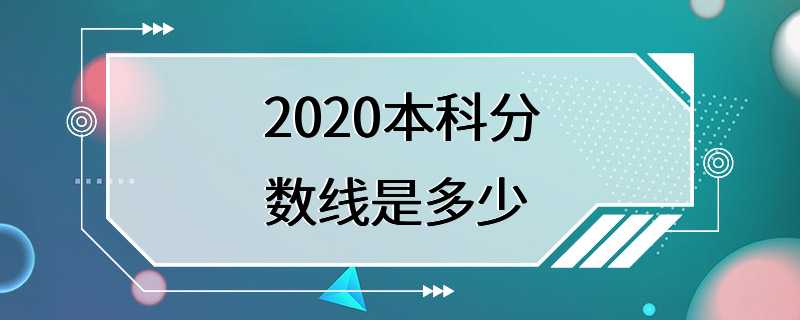 2020本科分数线是多少