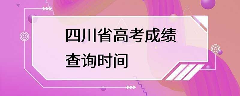 四川省高考成绩查询时间