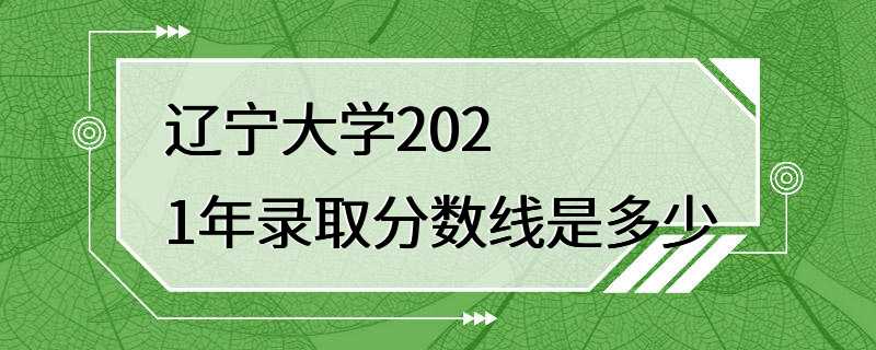 辽宁大学2021年录取分数线是多少