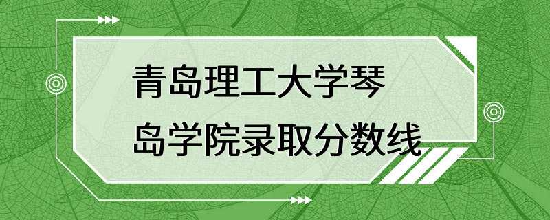 青岛理工大学琴岛学院录取分数线