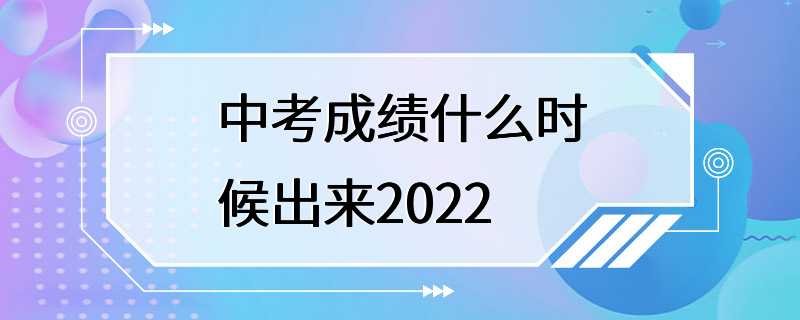 中考成绩什么时候出来2022